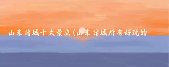 山东诸城十大景点(山东诸城所有好玩的景点)
