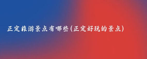 正定旅游景点有哪些(正定好玩的景点)