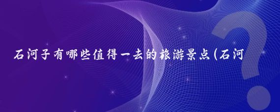石河子有哪些值得一去的旅游景点(石河子好玩的景点)