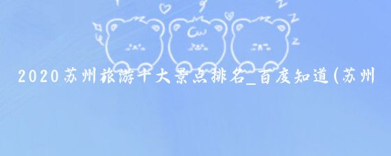 2020苏州旅游十大景点排名_百度知道(苏州哪里好玩的景点排名)