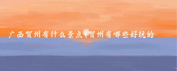 广西贺州有什么景点(贺州有哪些好玩的景点)