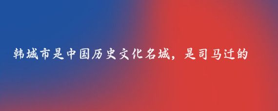 韩城市是中国历史文化名城，是司马迁的故乡，也是中国花椒之乡,韩城市两日游攻略