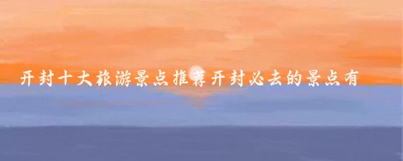 开封十大旅游景点推荐开封必去的景点有哪些(开封好玩儿的景点)