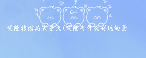 武隆旅游必去景点(武隆有什么好玩的景点)