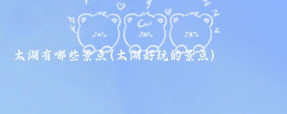太湖有哪些景点(太湖好玩的景点)
