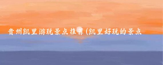 贵州凯里游玩景点推荐(凯里好玩的景点推荐)