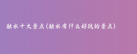 融水十大景点(融水有什么好玩的景点)