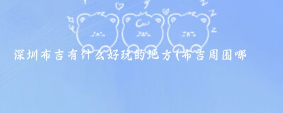 深圳布吉有什么好玩的地方(布吉周围哪里有好玩的景点)