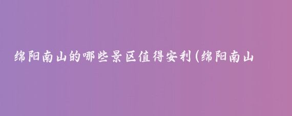 绵阳南山的哪些景区值得安利(绵阳南山有没有好玩的景点)