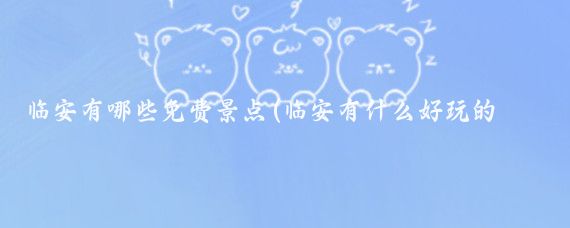 临安有哪些免费景点(临安有什么好玩的景点)