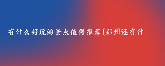 有什么好玩的景点值得推荐(郑州还有什么好玩的景点)