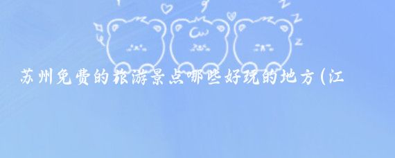 苏州免费的旅游景点哪些好玩的地方(江苏最好玩的免费景点)