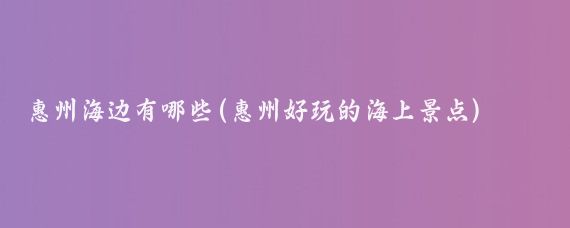 惠州海边有哪些(惠州好玩的海上景点)