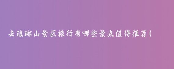 去琅琊山景区旅行有哪些景点值得推荐(琅琊台好玩的景点推荐)