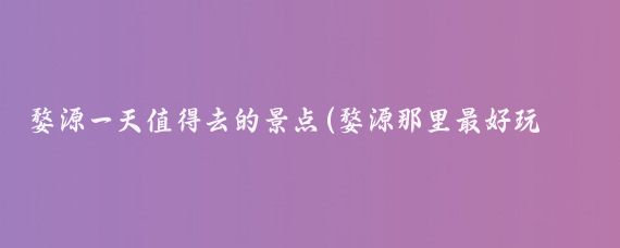 婺源一天值得去的景点(婺源那里最好玩的景点)