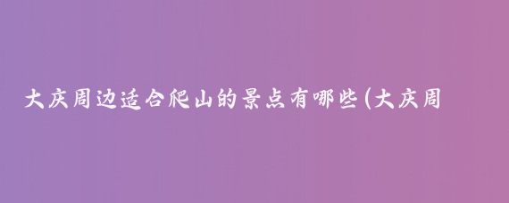 大庆周边适合爬山的景点有哪些(大庆周边旅游景点)