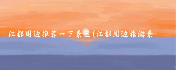 江都周边推荐一下景区(江都周边旅游景点大全)