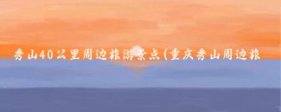 秀山40公里周边旅游景点(重庆秀山周边旅游景点)