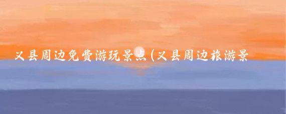 义县周边免费游玩景点(义县周边旅游景点)