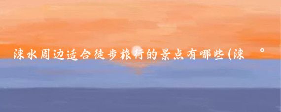 涞水周边适合徒步旅行的景点有哪些(涞水周边的景点大全)