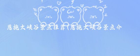 恩施大峡谷景点推荐(恩施大峡谷景点介绍)