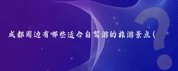 成都周边有哪些适合自驾游的旅游景点(成都周边有那些旅游景点)