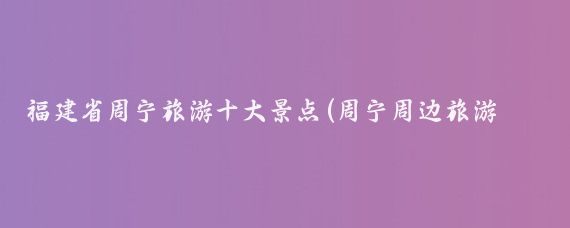 福建省周宁旅游十大景点(周宁周边旅游景点)