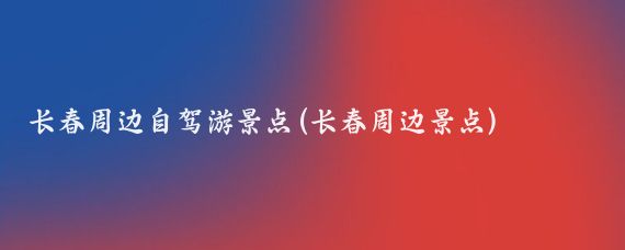 长春周边自驾游景点(长春周边景点)