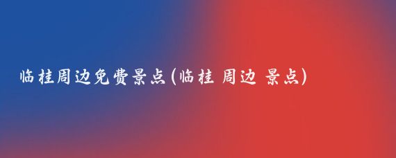 临桂周边免费景点(临桂 周边 景点)