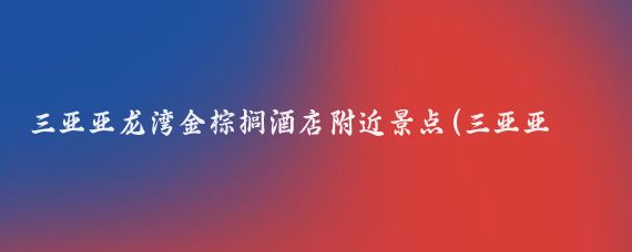三亚亚龙湾金棕榈酒店附近景点(三亚亚龙湾周边景点)