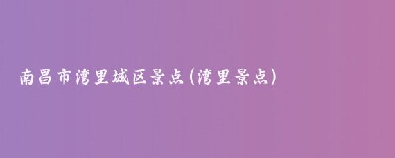 南昌市湾里城区景点(湾里景点)
