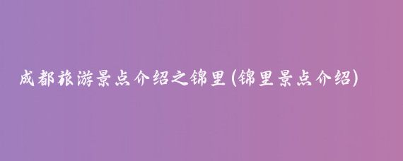 成都旅游景点介绍之锦里(锦里景点介绍)