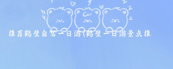 推荐鹤壁自驾一日游(鹤壁一日游景点推荐)