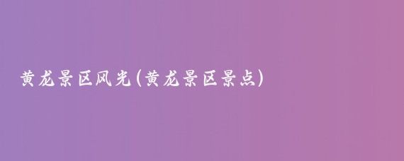 黄龙景区风光(黄龙景区景点)