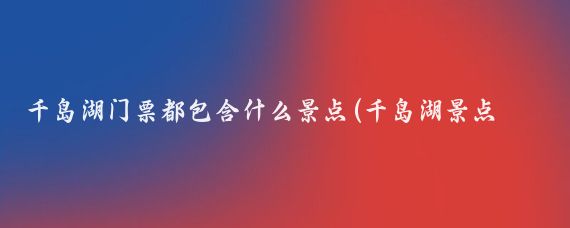 千岛湖门票都包含什么景点(千岛湖景点门票)