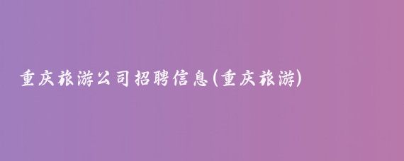 重庆旅游公司招聘信息(重庆旅游)