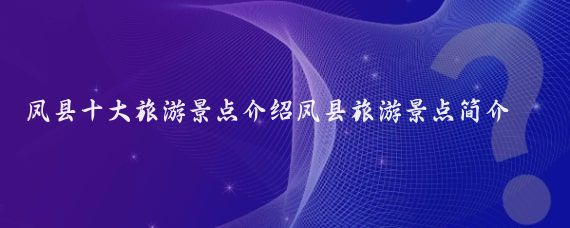 凤县十大旅游景点介绍凤县旅游景点简介(宝鸡凤县旅游景点大全)
