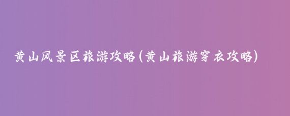 黄山风景区旅游攻略(黄山旅游穿衣攻略)