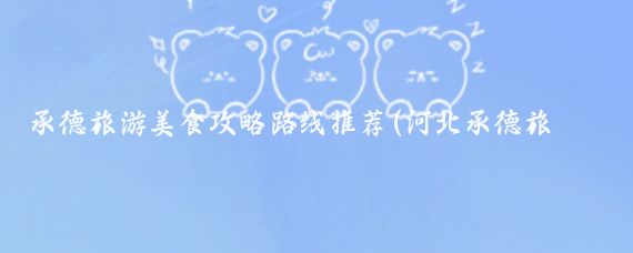 承德旅游美食攻略路线推荐(河北承德旅游路线)