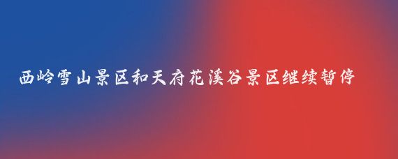 西岭雪山景区和天府花溪谷景区继续暂停开放(天府花溪谷旅游景区)