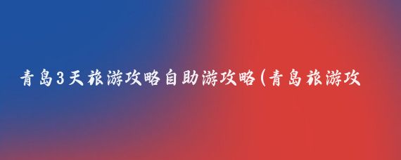 青岛3天旅游攻略自助游攻略(青岛旅游攻略模板)