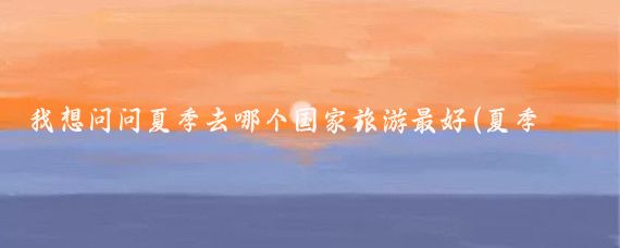 我想问问夏季去哪个国家旅游最好(夏季去哪个国家旅游最好)