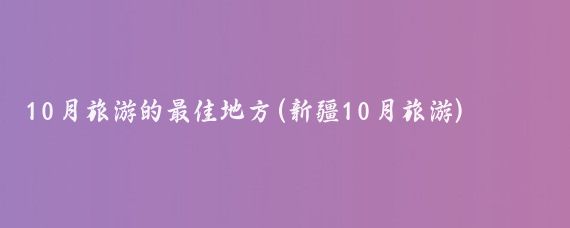 10月旅游的最佳地方(新疆10月旅游)