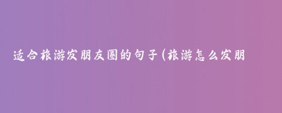 适合旅游发朋友圈的句子(旅游怎么发朋友圈)