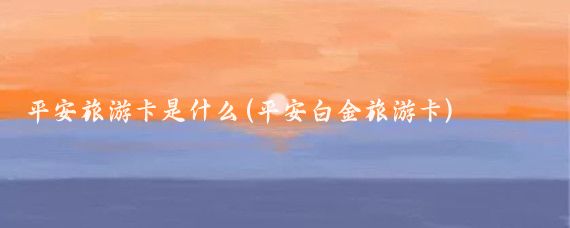 平安旅游卡是什么(平安白金旅游卡)