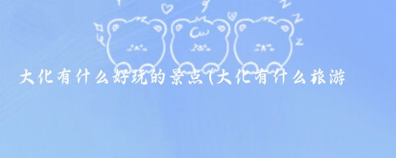 大化有什么好玩的景点(大化有什么旅游景点)