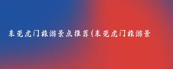 东莞虎门旅游景点推荐(东莞虎门旅游景点大全)