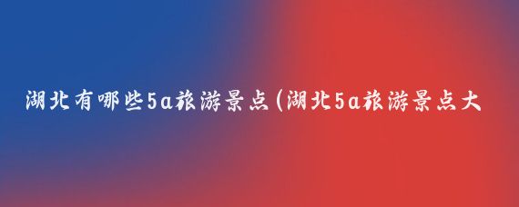 湖北有哪些5a旅游景点(湖北5a旅游景点大全)