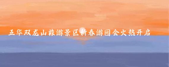 五华双龙山旅游景区新春游园会火热开启(双龙山旅游景区)