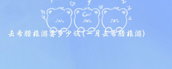 去希腊旅游要多少钱(一月去希腊旅游)